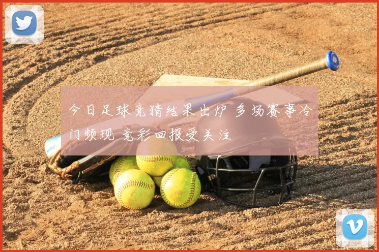 今日足球竞猜结果出炉 多场赛事冷门频现 竞彩回报受关注