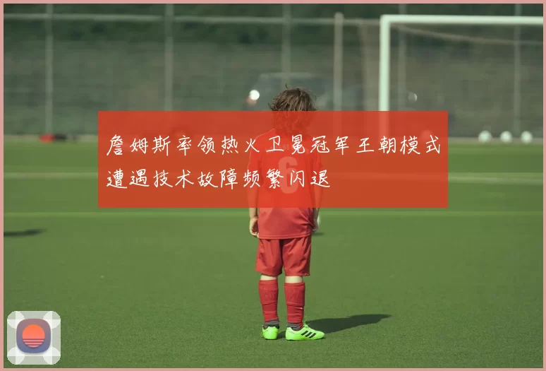 詹姆斯率领热火卫冕冠军王朝模式遭遇技术故障频繁闪退