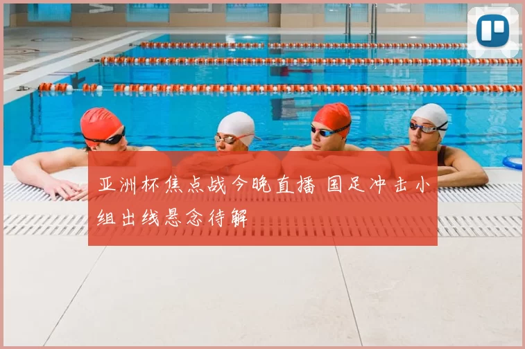 亚洲杯焦点战今晚直播 国足冲击小组出线悬念待解