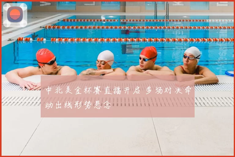 中北美金杯赛直播开启 多场对决牵动出线形势悬念
