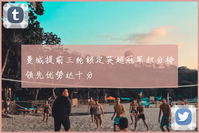 曼城提前三轮锁定英超冠军积分榜领先优势达十分