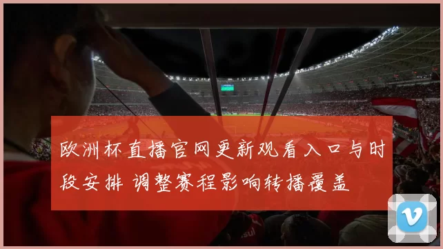 欧洲杯直播官网更新观看入口与时段安排 调整赛程影响转播覆盖