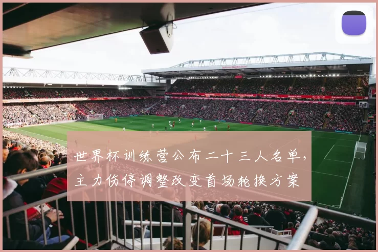 世界杯训练营公布二十三人名单,主力伤停调整改变首场轮换方案