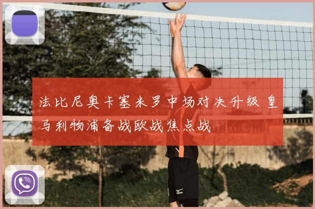 法比尼奥卡塞米罗中场对决升级 皇马利物浦备战欧战焦点战