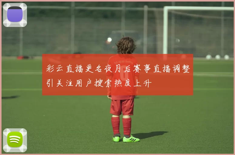 彩云直播更名夜月后赛事直播调整引关注用户搜索热度上升