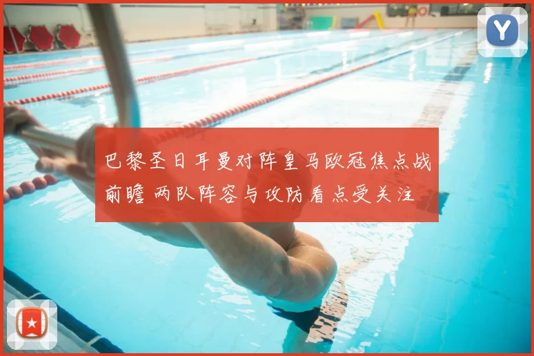 巴黎圣日耳曼对阵皇马欧冠焦点战前瞻 两队阵容与攻防看点受关注