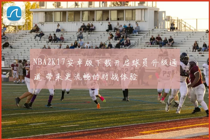 NBA2K17安卓版下载开启球员升级通道 带来更流畅的对战体验