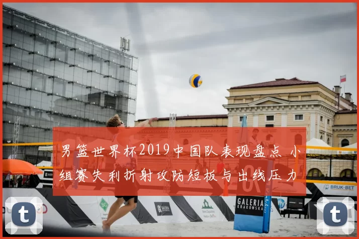 男篮世界杯2019中国队表现盘点 小组赛失利折射攻防短板与出线压力