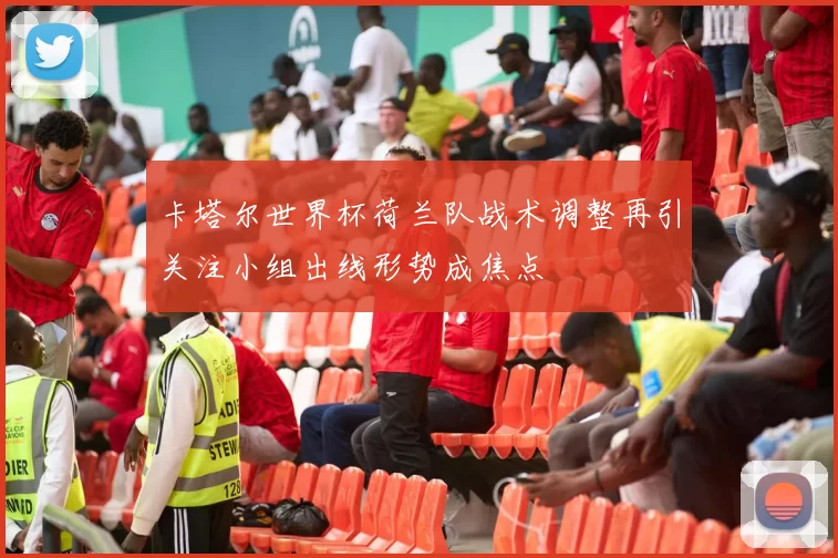 卡塔尔世界杯荷兰队战术调整再引关注小组出线形势成焦点