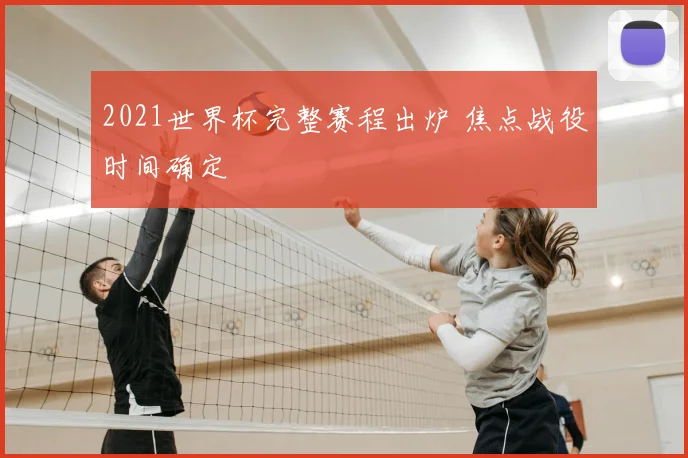 2021世界杯完整赛程出炉 焦点战役时间确定