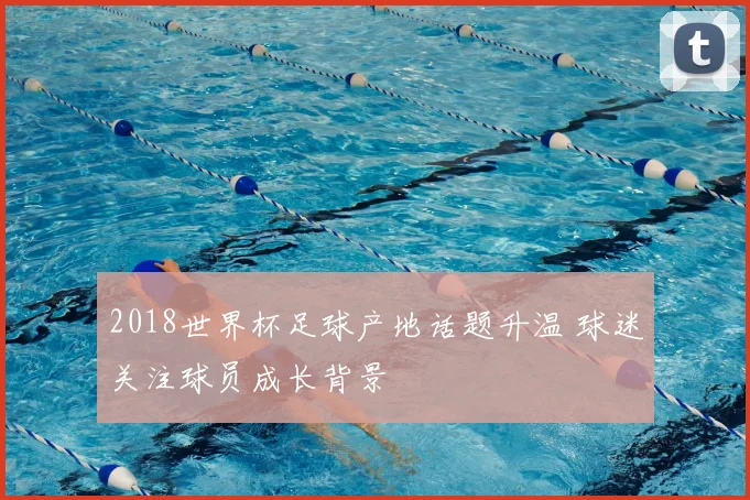 2018世界杯足球产地话题升温 球迷关注球员成长背景