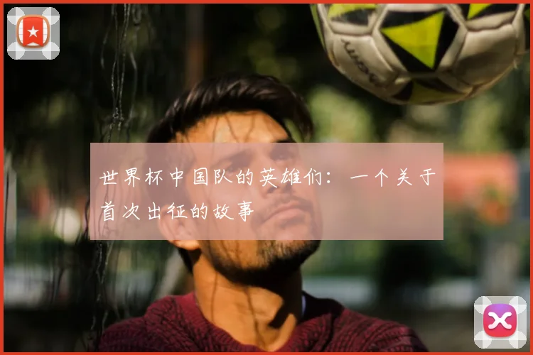 世界杯中国队的英雄们：一个关于首次出征的故事