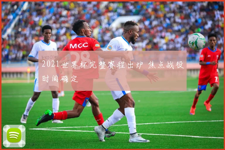 2021世界杯完整赛程出炉 焦点战役时间确定