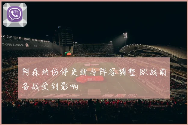 阿森纳伤停更新与阵容调整 欧战前备战受到影响