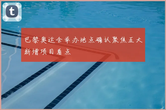 巴黎奥运会举办地点确认聚焦五大新增项目看点