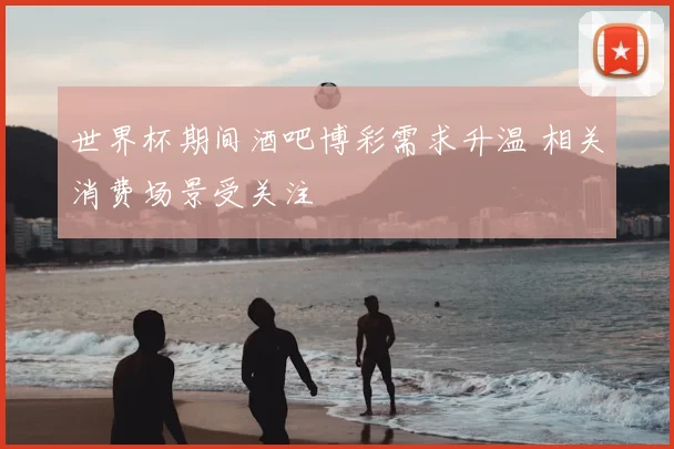 世界杯期间酒吧博彩需求升温 相关消费场景受关注