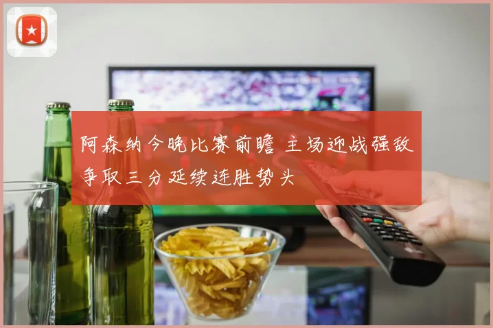 阿森纳今晚比赛前瞻 主场迎战强敌争取三分延续连胜势头