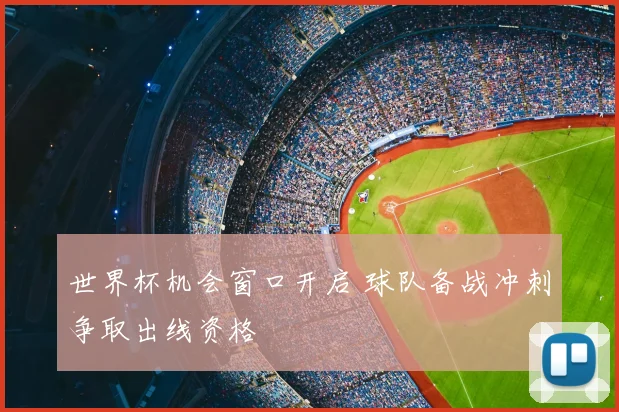 世界杯机会窗口开启 球队备战冲刺争取出线资格