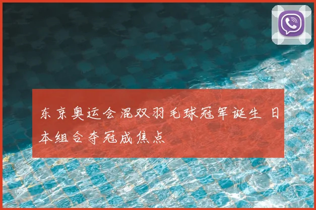 东京奥运会混双羽毛球冠军诞生 日本组合夺冠成焦点