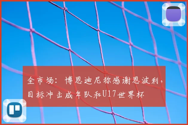 全市场:博恩迪尼称感谢恩波利,目标冲击成年队和U17世界杯