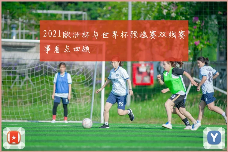2021欧洲杯与世界杯预选赛双线赛事看点回顾