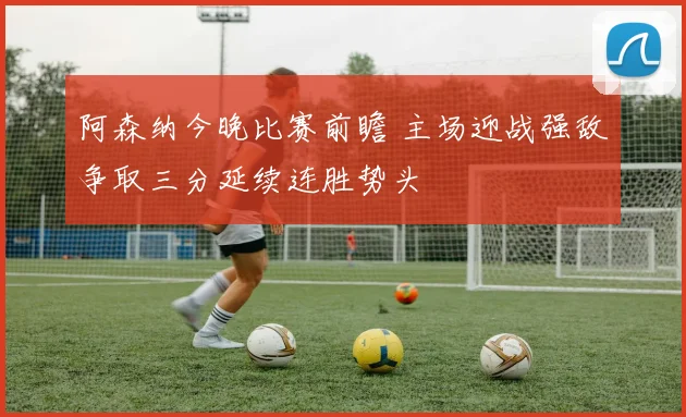 阿森纳今晚比赛前瞻 主场迎战强敌争取三分延续连胜势头