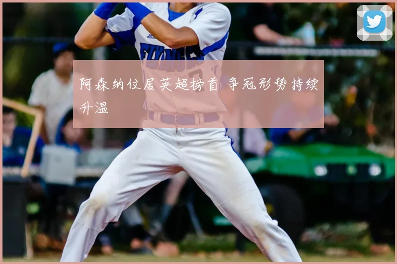 阿森纳位居英超榜首 争冠形势持续升温