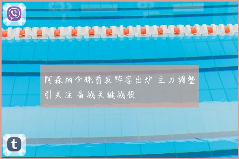 阿森纳今晚首发阵容出炉 主力调整引关注 备战关键战役