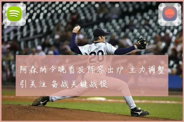 阿森纳今晚首发阵容出炉 主力调整引关注 备战关键战役