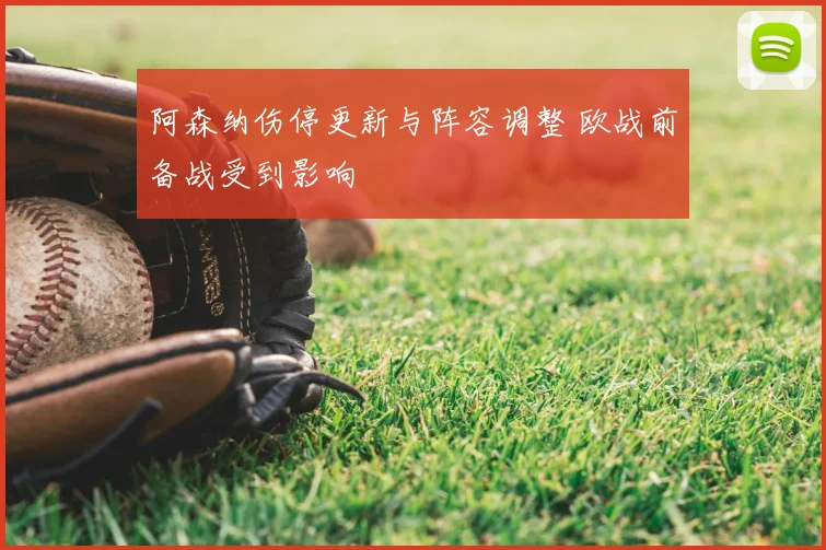 阿森纳伤停更新与阵容调整 欧战前备战受到影响