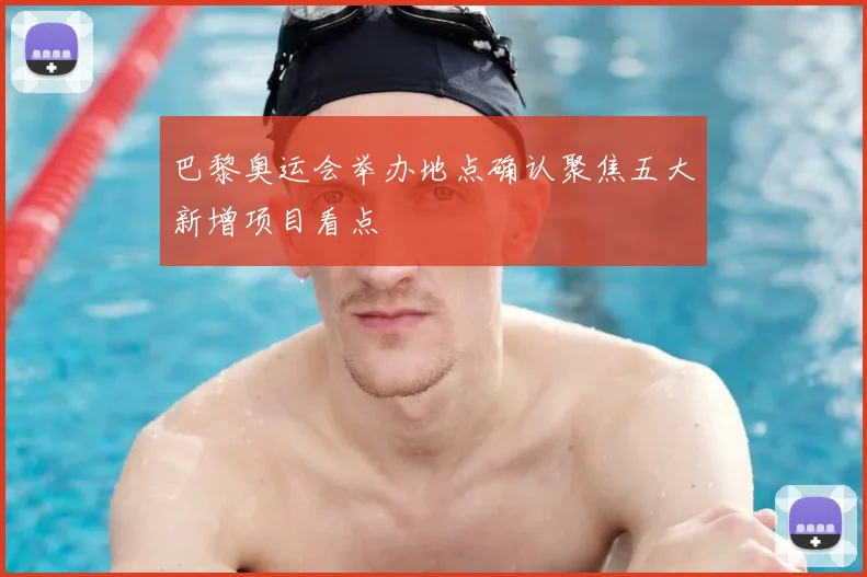 巴黎奥运会举办地点确认聚焦五大新增项目看点