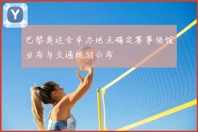 巴黎奥运会举办地点确定赛事场馆分布与交通规划公布