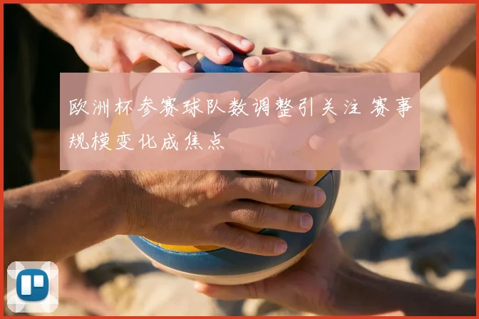 欧洲杯参赛球队数调整引关注 赛事规模变化成焦点